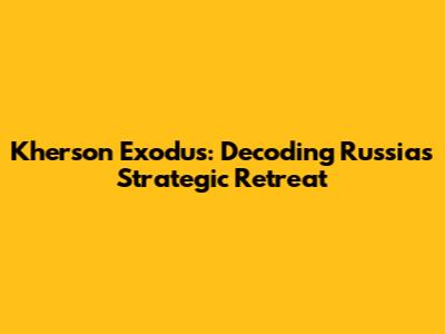 Kherson Exodus: Decoding Russia's Strategic Retreat