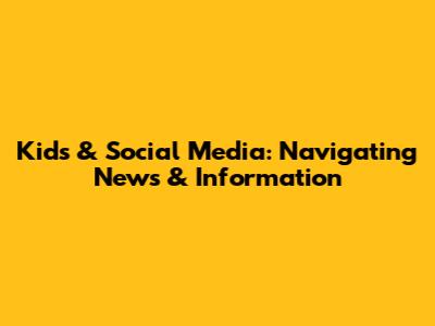 Kids & Social Media: Navigating News & Information