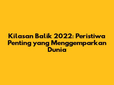 Kilasan Balik 2022: Peristiwa Penting yang Menggemparkan Dunia