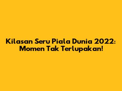 Kilasan Seru Piala Dunia 2022: Momen Tak Terlupakan!