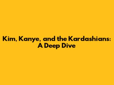 Kim, Kanye, and the Kardashians: A Deep Dive