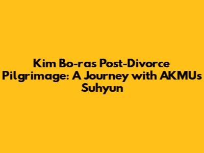 Kim Bo-ra's Post-Divorce Pilgrimage: A Journey with AKMU's Suhyun