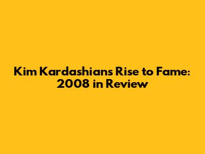Kim Kardashian's Rise to Fame: 2008 in Review