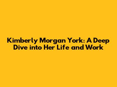 Kimberly Morgan York: A Deep Dive into Her Life and Work