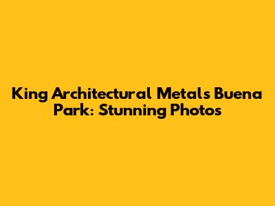 King Architectural Metals Buena Park: Stunning Photos