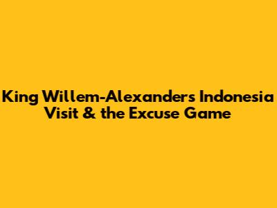 King Willem-Alexander's Indonesia Visit & the Excuse Game
