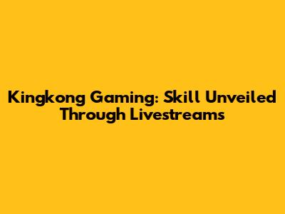 Kingkong Gaming: Skill Unveiled Through Livestreams
