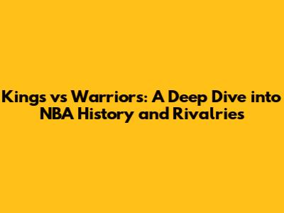 Kings vs Warriors: A Deep Dive into NBA History and Rivalries