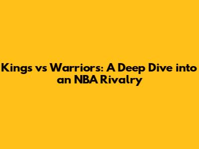 Kings vs Warriors: A Deep Dive into an NBA Rivalry