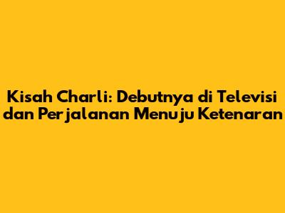 Kisah Charli: Debutnya di Televisi dan Perjalanan Menuju Ketenaran