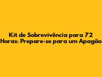 Kit de Sobrevivência para 72 Horas: Prepare-se para um Apagão