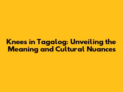 Knees in Tagalog: Unveiling the Meaning and Cultural Nuances