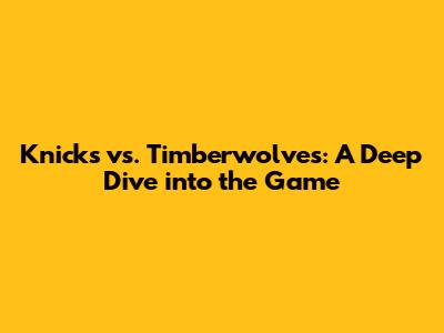 Knicks vs. Timberwolves: A Deep Dive into the Game