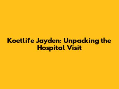Koetlife Jayden: Unpacking the Hospital Visit