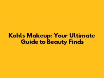 Kohl's Makeup: Your Ultimate Guide to Beauty Finds