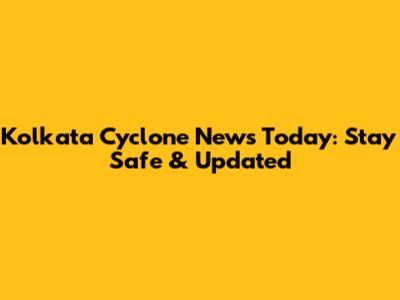 Kolkata Cyclone News Today: Stay Safe & Updated