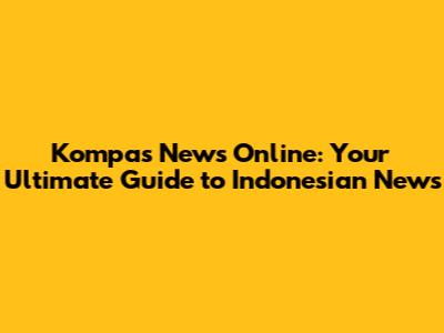 Kompas News Online: Your Ultimate Guide to Indonesian News