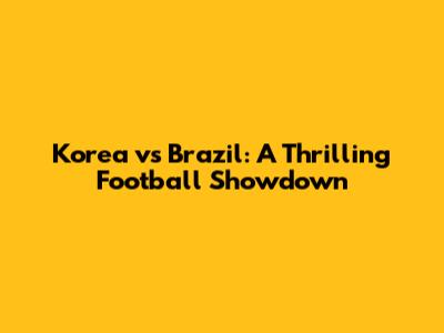 Korea vs Brazil: A Thrilling Football Showdown