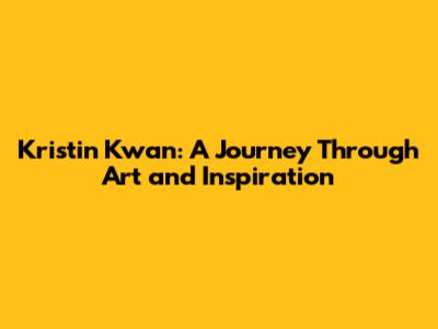 Kristin Kwan: A Journey Through Art and Inspiration