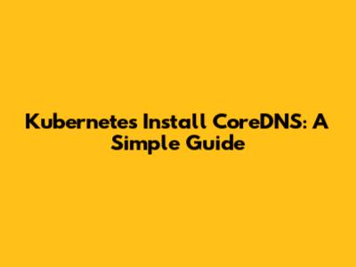 Kubernetes Install CoreDNS: A Simple Guide