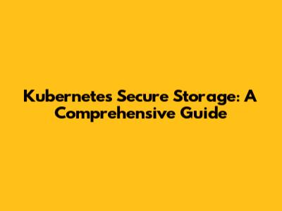 Kubernetes Secure Storage: A Comprehensive Guide