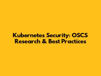 Kubernetes Security: OSCS Research & Best Practices