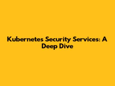 Kubernetes Security Services: A Deep Dive