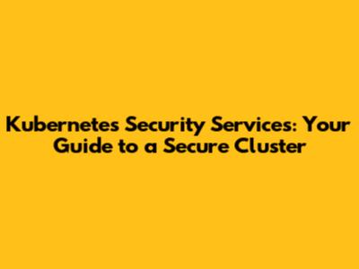 Kubernetes Security Services: Your Guide to a Secure Cluster