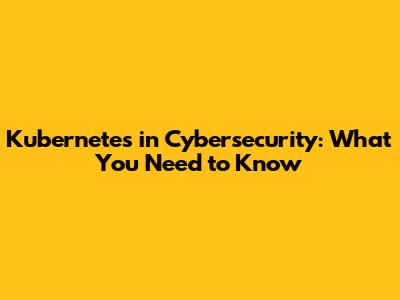 Kubernetes in Cybersecurity: What You Need to Know