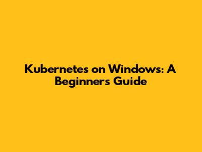 Kubernetes on Windows: A Beginner's Guide
