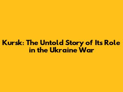 Kursk: The Untold Story of Its Role in the Ukraine War