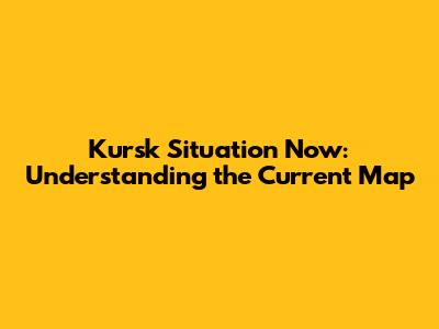 Kursk Situation Now: Understanding the Current Map