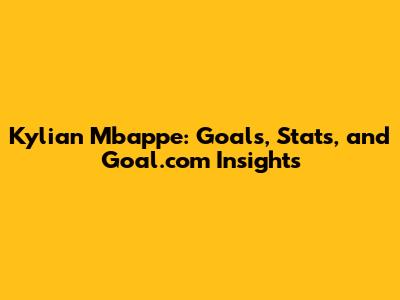 Kylian Mbappe: Goals, Stats, and Goal.com Insights