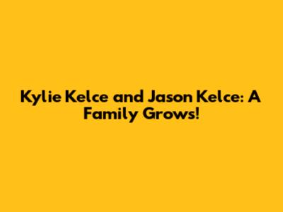 Kylie Kelce and Jason Kelce: A Family Grows!