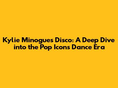 Kylie Minogue's Disco: A Deep Dive into the Pop Icon's Dance Era