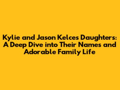 Kylie and Jason Kelce's Daughters: A Deep Dive into Their Names and Adorable Family Life