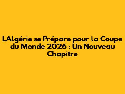 L'Algérie se Prépare pour la Coupe du Monde 2026 : Un Nouveau Chapitre