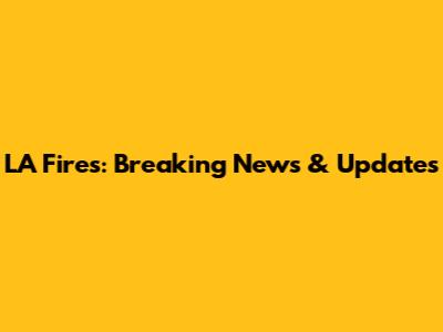LA Fires: Breaking News & Updates