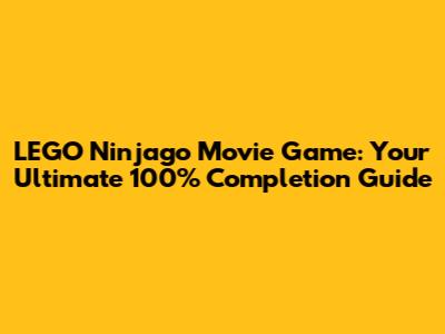 LEGO Ninjago Movie Game: Your Ultimate 100% Completion Guide