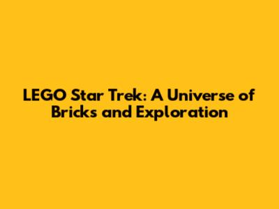 LEGO Star Trek: A Universe of Bricks and Exploration