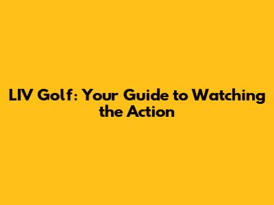 LIV Golf: Your Guide to Watching the Action
