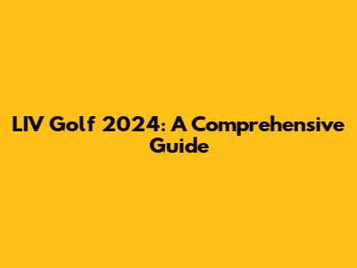 LIV Golf 2024: A Comprehensive Guide