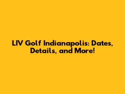 LIV Golf Indianapolis: Dates, Details, and More!