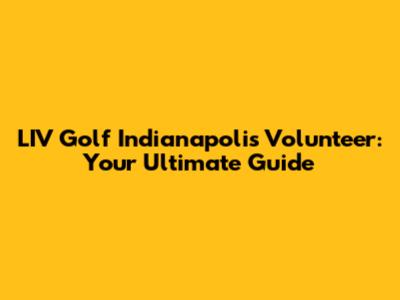 LIV Golf Indianapolis Volunteer: Your Ultimate Guide