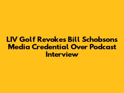LIV Golf Revokes Bill Schobson's Media Credential Over Podcast Interview