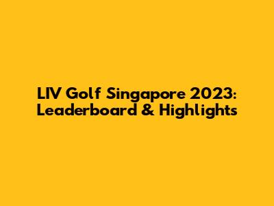 LIV Golf Singapore 2023: Leaderboard & Highlights