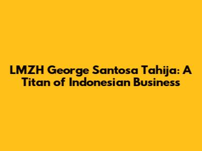 LMZH George Santosa Tahija: A Titan of Indonesian Business