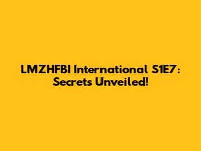 LMZHFBI International S1E7: Secrets Unveiled!