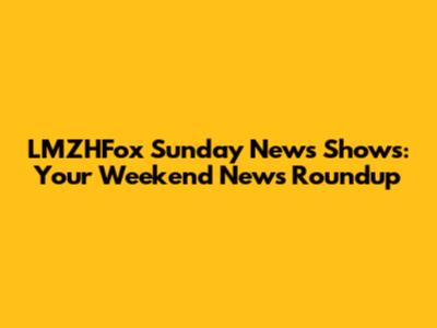 LMZHFox Sunday News Shows: Your Weekend News Roundup