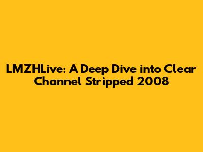 LMZHLive: A Deep Dive into Clear Channel Stripped 2008